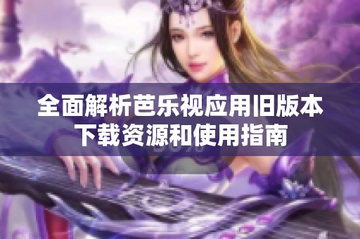 全面解析芭乐视应用旧版本下载资源和使用指南