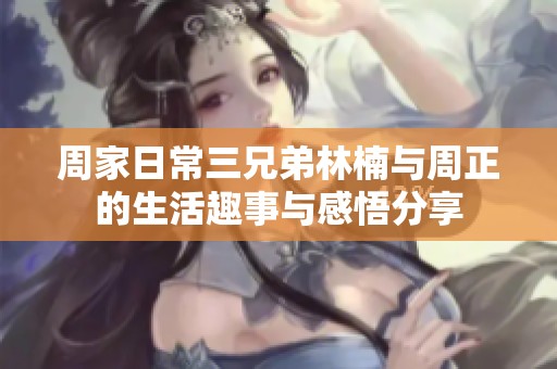 周家日常三兄弟林楠与周正的生活趣事与感悟分享