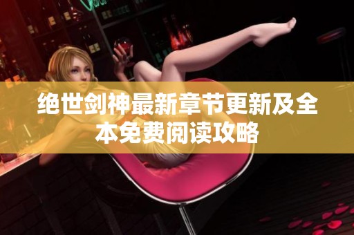 绝世剑神最新章节更新及全本免费阅读攻略