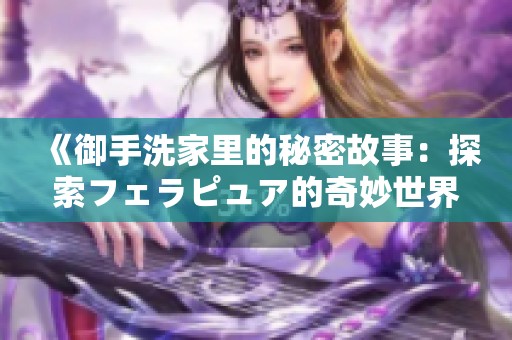 《御手洗家里的秘密故事：探索フェラピュア的奇妙世界》