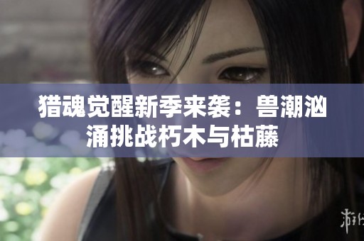 猎魂觉醒新季来袭：兽潮汹涌挑战朽木与枯藤