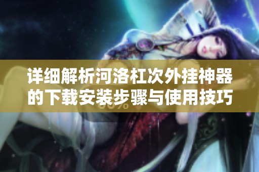 详细解析河洛杠次外挂神器的下载安装步骤与使用技巧