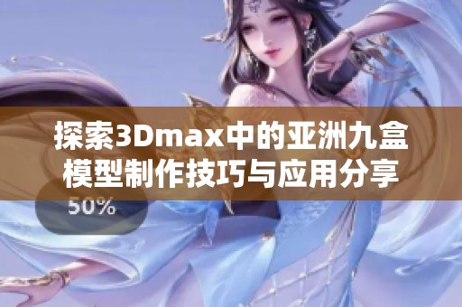 探索3Dmax中的亚洲九盒模型制作技巧与应用分享