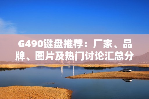 G490键盘推荐：厂家、品牌、图片及热门讨论汇总分析