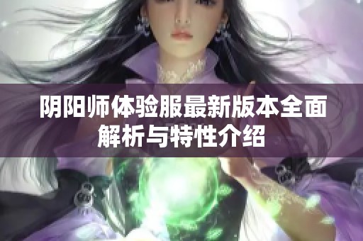 阴阳师体验服最新版本全面解析与特性介绍