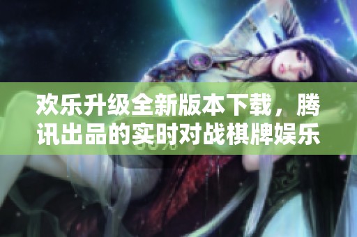 欢乐升级全新版本下载，腾讯出品的实时对战棋牌娱乐体验