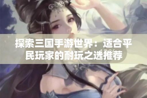 探索三国手游世界：适合平民玩家的耐玩之选推荐
