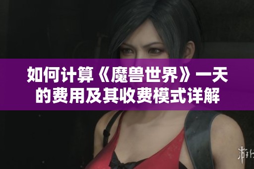 如何计算《魔兽世界》一天的费用及其收费模式详解