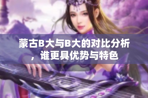 蒙古B大与B大的对比分析，谁更具优势与特色