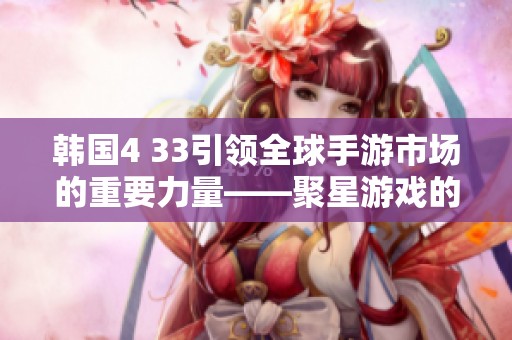 韩国4 33引领全球手游市场的重要力量——聚星游戏的崛起之路