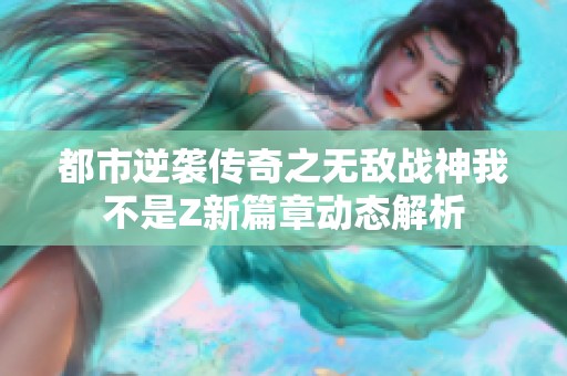 都市逆袭传奇之无敌战神我不是Z新篇章动态解析