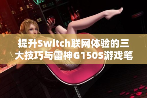 提升Switch联网体验的三大技巧与雷神G150S游戏笔记本评测分享