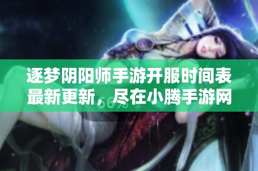 逐梦阴阳师手游开服时间表最新更新，尽在小腾手游网！