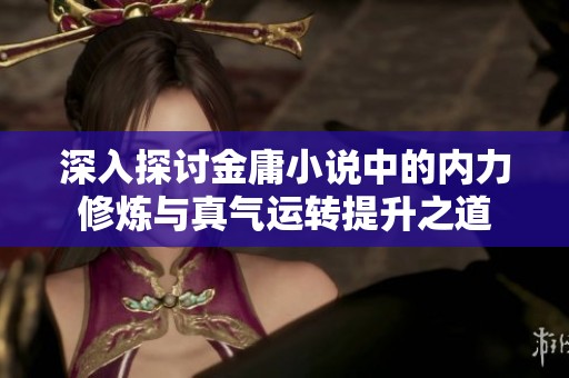 深入探讨金庸小说中的内力修炼与真气运转提升之道