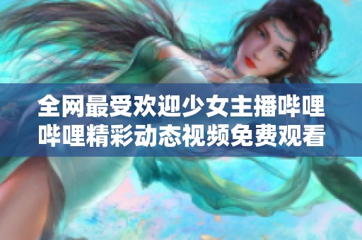 全网最受欢迎少女主播哔哩哔哩精彩动态视频免费观看