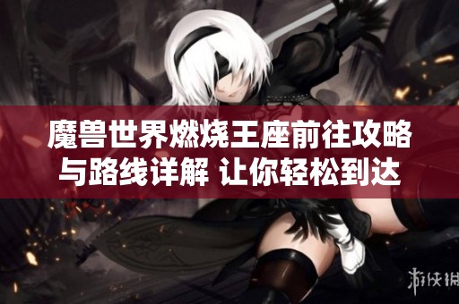 魔兽世界燃烧王座前往攻略与路线详解 让你轻松到达