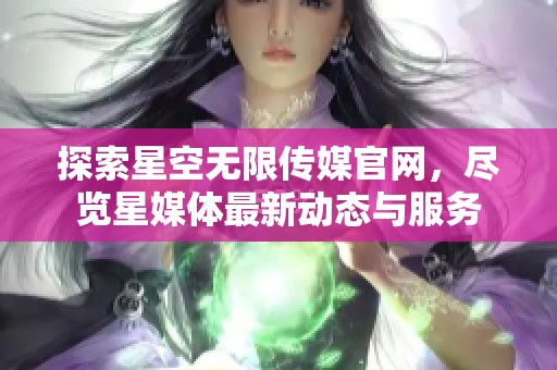 探索星空无限传媒官网，尽览星媒体最新动态与服务