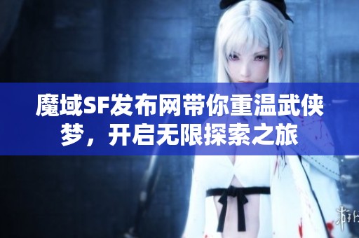 魔域SF发布网带你重温武侠梦，开启无限探索之旅