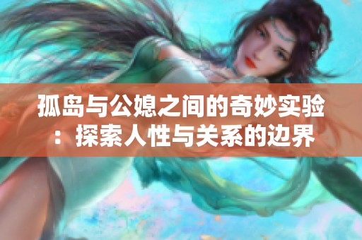 孤岛与公媳之间的奇妙实验：探索人性与关系的边界