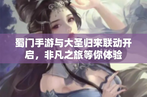 蜀门手游与大圣归来联动开启，非凡之旅等你体验