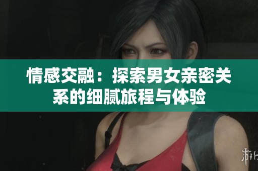 情感交融：探索男女亲密关系的细腻旅程与体验