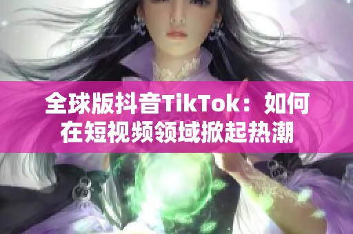全球版抖音TikTok：如何在短视频领域掀起热潮