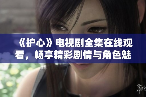 《护心》电视剧全集在线观看，畅享精彩剧情与角色魅力