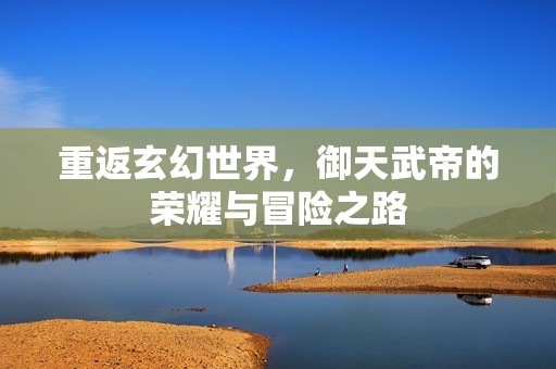 重返玄幻世界，御天武帝的荣耀与冒险之路