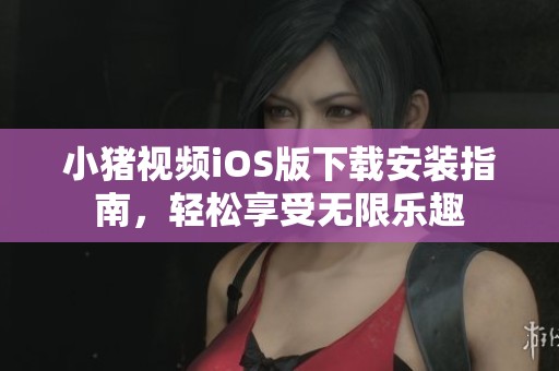 小猪视频iOS版下载安装指南，轻松享受无限乐趣