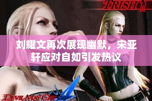 刘耀文再次展现幽默，宋亚轩应对自如引发热议