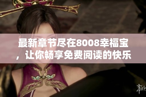 最新章节尽在8008幸福宝，让你畅享免费阅读的快乐体验