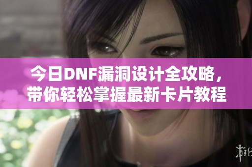 今日DNF漏洞设计全攻略，带你轻松掌握最新卡片教程