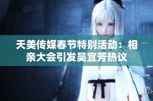 天美传媒春节特别活动：相亲大会引发吴宜芳热议