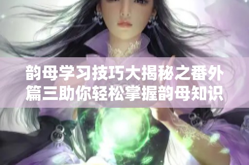 韵母学习技巧大揭秘之番外篇三助你轻松掌握韵母知识