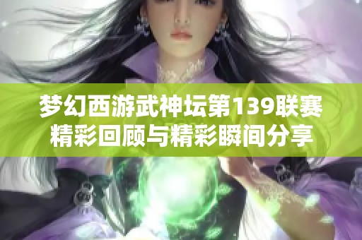 梦幻西游武神坛第139联赛精彩回顾与精彩瞬间分享