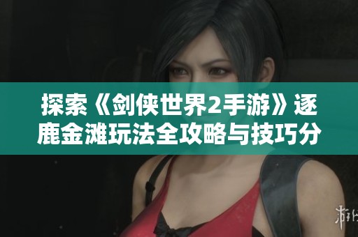 探索《剑侠世界2手游》逐鹿金滩玩法全攻略与技巧分享
