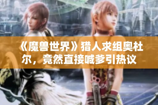 《魔兽世界》猎人求组奥杜尔，竟然直接喊爹引热议