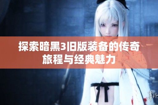 探索暗黑3旧版装备的传奇旅程与经典魅力