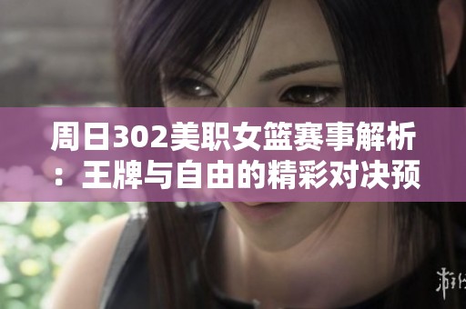 周日302美职女篮赛事解析：王牌与自由的精彩对决预测与投注指南