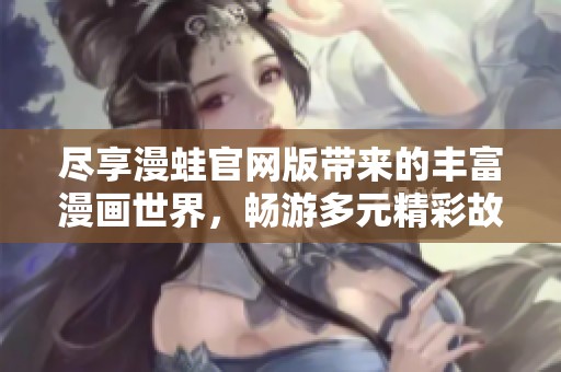 尽享漫蛙官网版带来的丰富漫画世界，畅游多元精彩故事体验