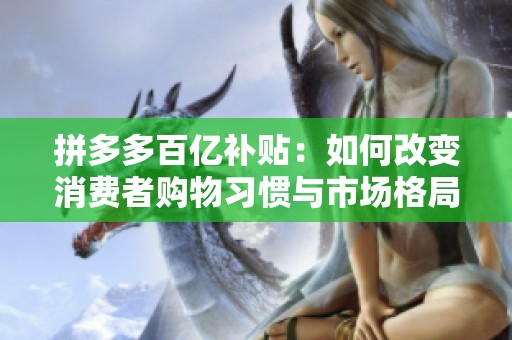 拼多多百亿补贴：如何改变消费者购物习惯与市场格局