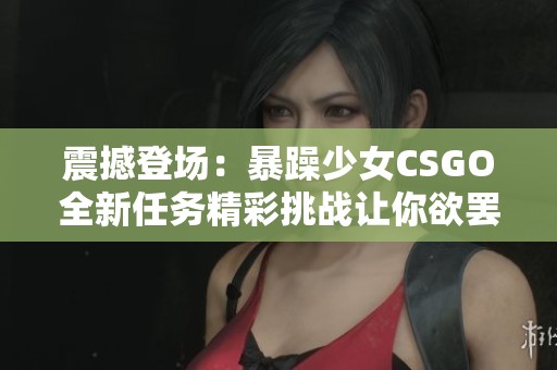震撼登场：暴躁少女CSGO全新任务精彩挑战让你欲罢不能
