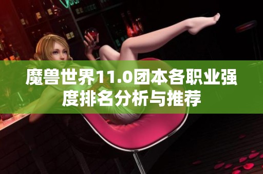 魔兽世界11.0团本各职业强度排名分析与推荐