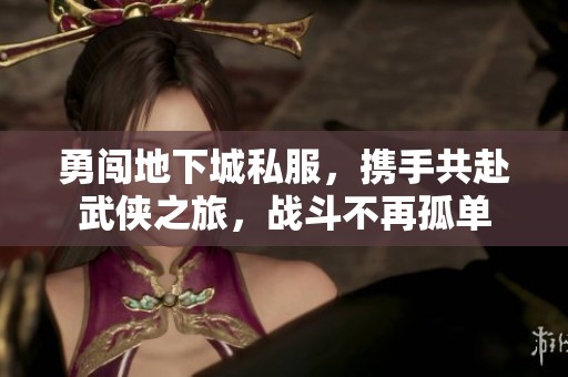 勇闯地下城私服，携手共赴武侠之旅，战斗不再孤单