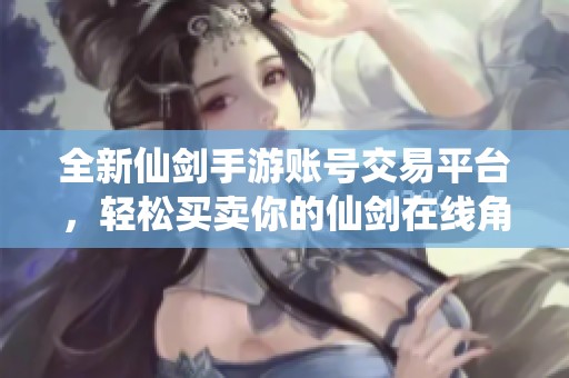 全新仙剑手游账号交易平台，轻松买卖你的仙剑在线角色