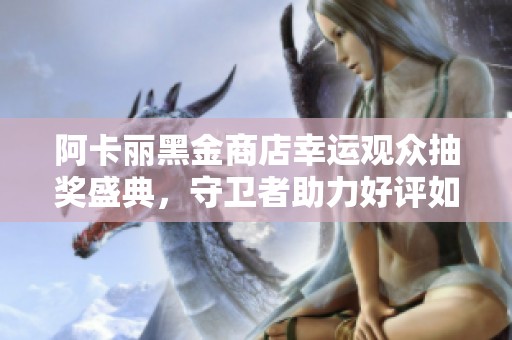阿卡丽黑金商店幸运观众抽奖盛典，守卫者助力好评如潮