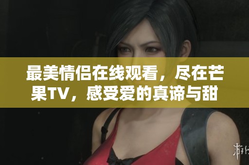 最美情侣在线观看，尽在芒果TV，感受爱的真谛与甜蜜瞬间