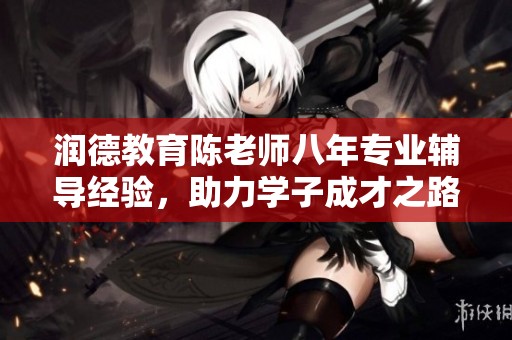润德教育陈老师八年专业辅导经验，助力学子成才之路