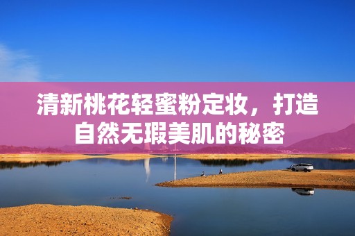 清新桃花轻蜜粉定妆，打造自然无瑕美肌的秘密
