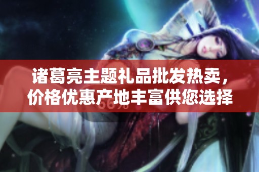 诸葛亮主题礼品批发热卖，价格优惠产地丰富供您选择